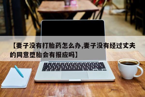 私人卖打胎药微信微信誉好的商家！【妻子没有打胎药怎么办,妻子没有经过丈夫的同意堕胎会有报应吗】