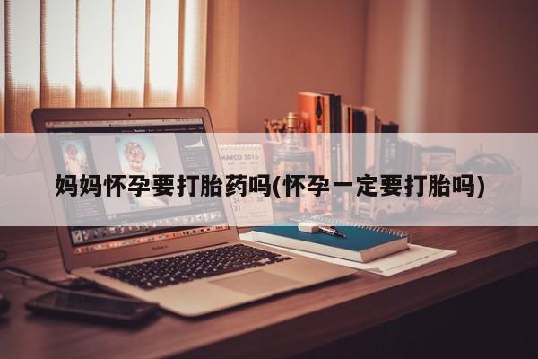 私人卖打胎药微信微信誉好的商家！妈妈怀孕要打胎药吗(怀孕一定要打胎吗)