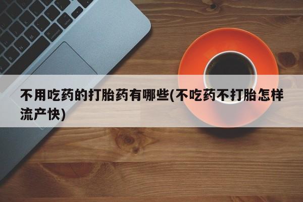 私人卖打胎药微信微信誉好的商家！不用吃药的打胎药有哪些(不吃药不打胎怎样流产快)