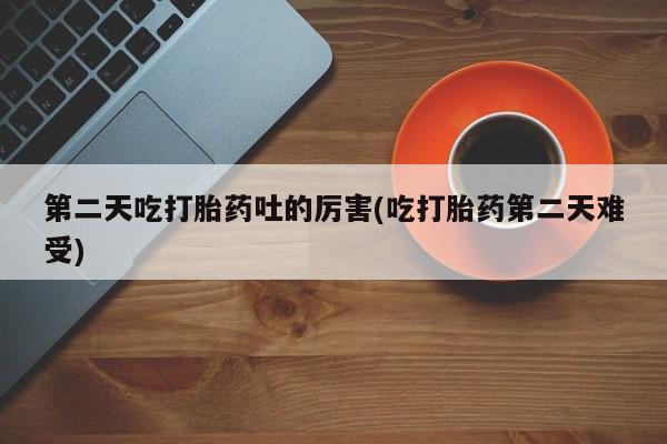 私人卖打胎药微信微信誉好的商家！第二天吃打胎药吐的厉害(吃打胎药第二天难受)