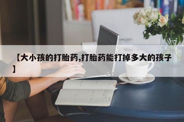 私人卖打胎药微信微信誉好的商家！【大小孩的打胎药,打胎药能打掉多大的孩子】