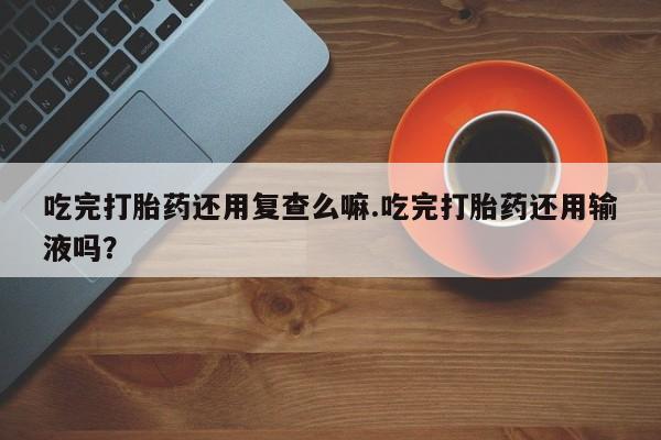 私人卖打胎药微信微信誉好的商家！吃完打胎药还用复查么嘛.吃完打胎药还用输液吗？