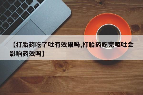 私人卖打胎药微信微信誉好的商家！【打胎药吃了吐有效果吗,打胎药吃完呕吐会影响药效吗】