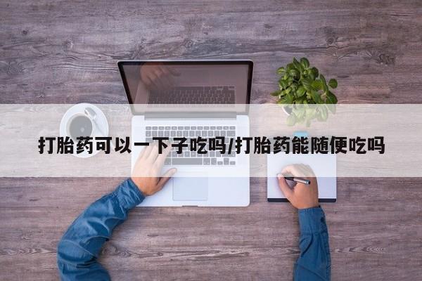 私人卖打胎药微信微信誉好的商家！打胎药可以一下子吃吗/打胎药能随便吃吗