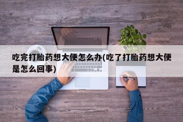 私人卖打胎药微信微信誉好的商家！吃完打胎药想大便怎么办(吃了打胎药想大便是怎么回事)