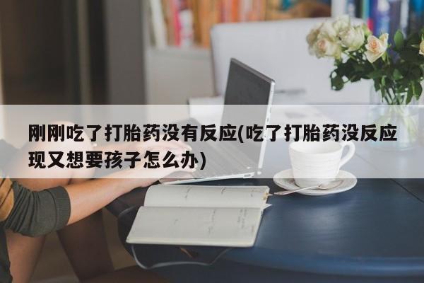 私人卖打胎药微信微信誉好的商家！刚刚吃了打胎药没有反应(吃了打胎药没反应现又想要孩子怎么办)