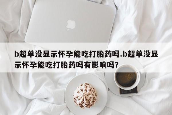私人卖打胎药微信微信誉好的商家！b超单没显示怀孕能吃打胎药吗.b超单没显示怀孕能吃打胎药吗有影响吗？