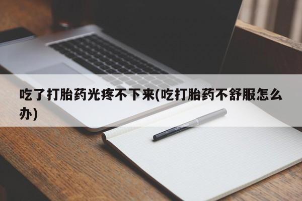 私人卖打胎药微信微信誉好的商家！吃了打胎药光疼不下来(吃打胎药不舒服怎么办)