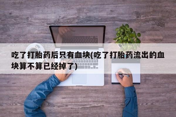 私人卖打胎药微信微信誉好的商家！吃了打胎药后只有血块(吃了打胎药流出的血块算不算已经掉了)