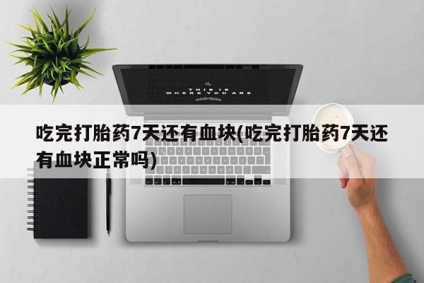私人卖打胎药微信微信誉好的商家！吃完打胎药7天还有血块(吃完打胎药7天还有血块正常吗)