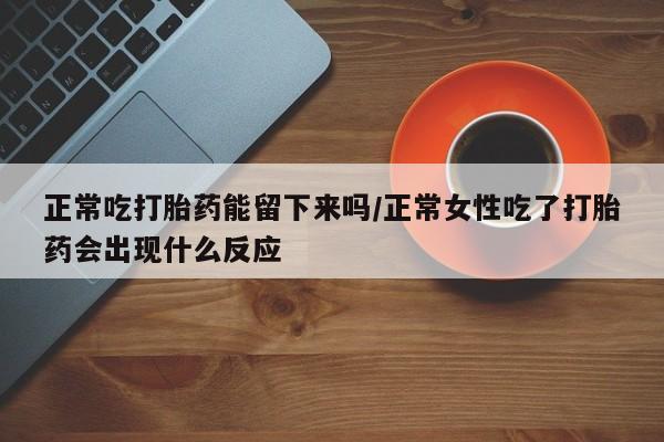 私人卖打胎药微信微信誉好的商家！正常吃打胎药能留下来吗/正常女性吃了打胎药会出现什么反应