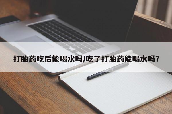 私人卖打胎药微信微信誉好的商家！打胎药吃后能喝水吗/吃了打胎药能喝水吗?