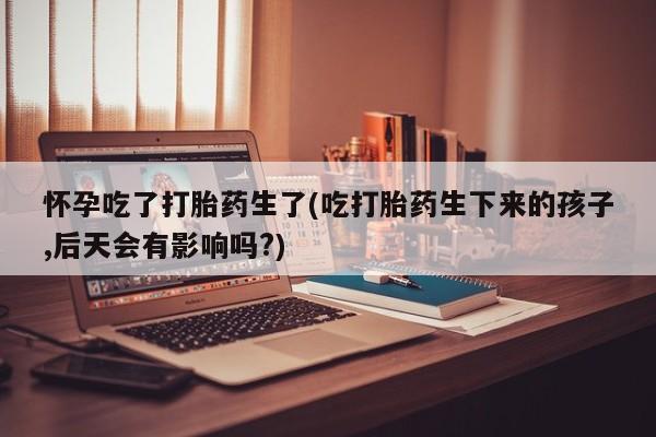 私人卖打胎药微信微信誉好的商家！怀孕吃了打胎药生了(吃打胎药生下来的孩子,后天会有影响吗?)