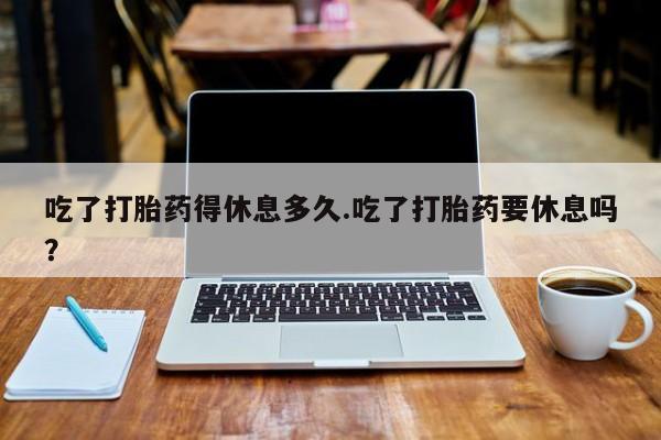 私人卖打胎药微信微信誉好的商家！吃了打胎药得休息多久.吃了打胎药要休息吗？
