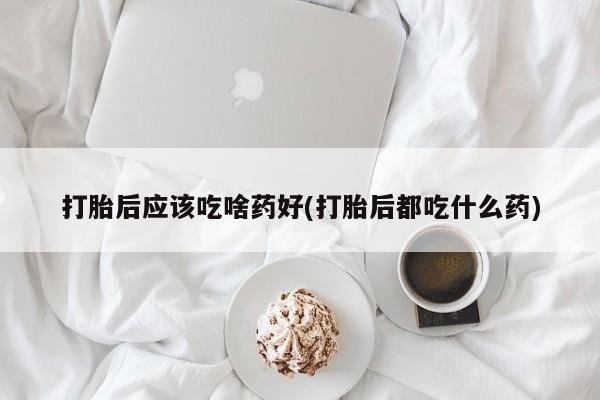 私人卖打胎药微信微信誉好的商家！打胎后应该吃啥药好(打胎后都吃什么药)