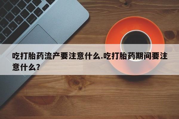 私人卖打胎药微信微信誉好的商家！吃打胎药流产要注意什么.吃打胎药期间要注意什么？