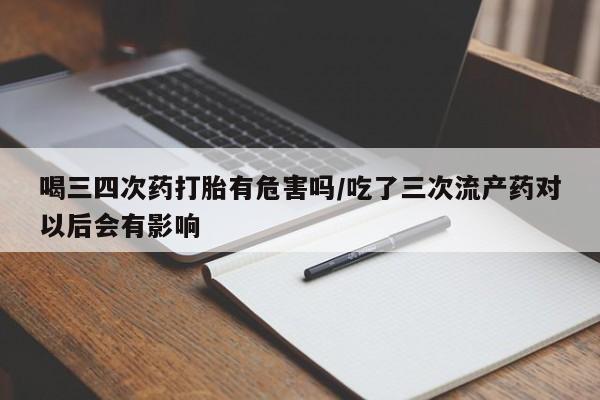 私人卖打胎药微信微信誉好的商家！喝三四次药打胎有危害吗/吃了三次流产药对以后会有影响