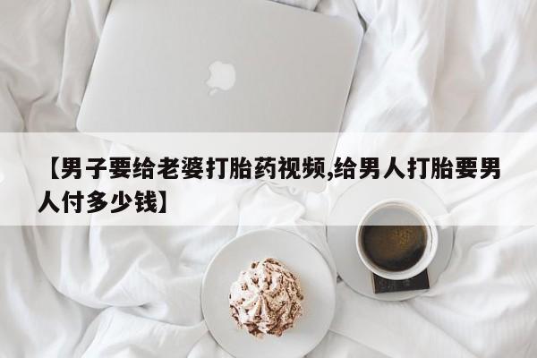 私人卖打胎药微信微信誉好的商家！【男子要给老婆打胎药视频,给男人打胎要男人付多少钱】