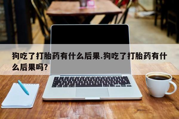 私人卖打胎药微信微信誉好的商家！狗吃了打胎药有什么后果.狗吃了打胎药有什么后果吗？