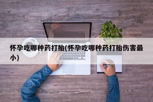 私人卖打胎药微信微信誉好的商家！怀孕吃哪种药打胎(怀孕吃哪种药打胎伤害最小)
