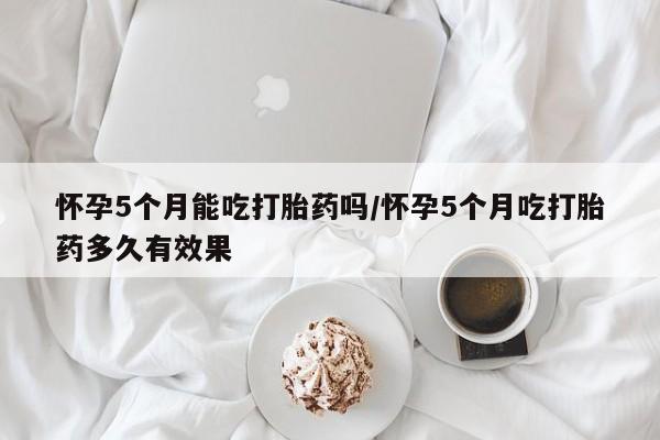 私人卖打胎药微信微信誉好的商家！怀孕5个月能吃打胎药吗/怀孕5个月吃打胎药多久有效果