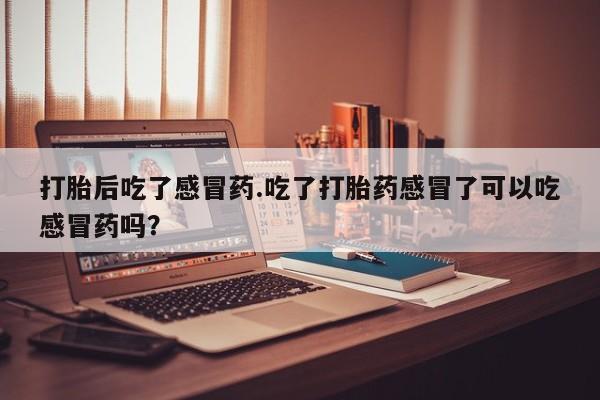 私人卖打胎药微信微信誉好的商家！打胎后吃了感冒药.吃了打胎药感冒了可以吃感冒药吗？