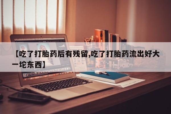 私人卖打胎药微信微信誉好的商家！【吃了打胎药后有残留,吃了打胎药流出好大一坨东西】
