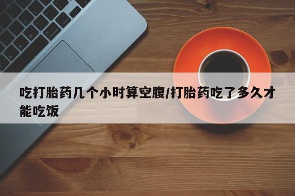 私人卖打胎药微信微信誉好的商家！吃打胎药几个小时算空腹/打胎药吃了多久才能吃饭