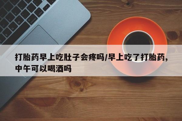 私人卖打胎药微信微信誉好的商家！打胎药早上吃肚子会疼吗/早上吃了打胎药,中午可以喝酒吗