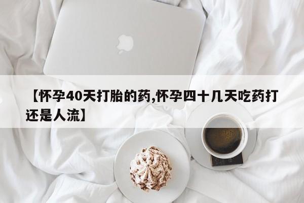 私人卖打胎药微信微信誉好的商家！【怀孕40天打胎的药,怀孕四十几天吃药打还是人流】