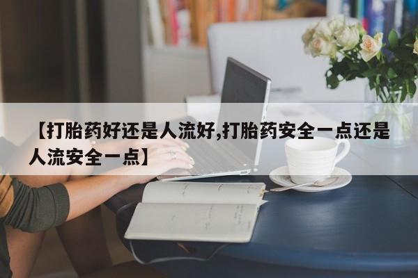 私人卖打胎药微信微信誉好的商家！【打胎药好还是人流好,打胎药安全一点还是人流安全一点】