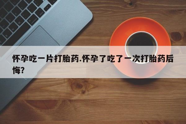 私人卖打胎药微信微信誉好的商家！怀孕吃一片打胎药.怀孕了吃了一次打胎药后悔？