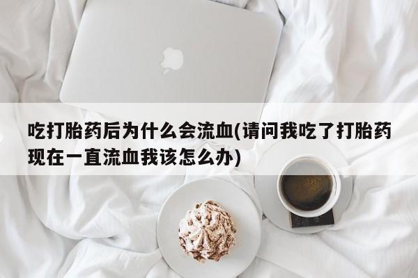 私人卖打胎药微信微信誉好的商家！吃打胎药后为什么会流血(请问我吃了打胎药现在一直流血我该怎么办)