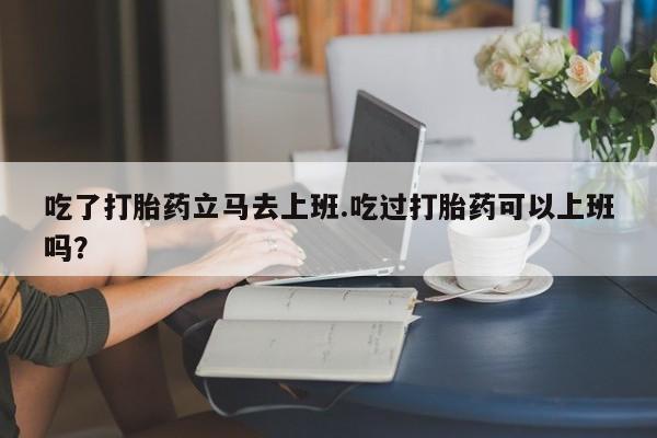 私人卖打胎药微信微信誉好的商家！吃了打胎药立马去上班.吃过打胎药可以上班吗？
