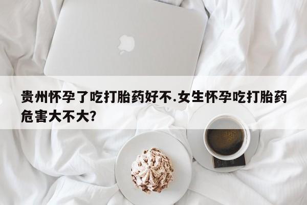 私人卖打胎药微信微信誉好的商家！贵州怀孕了吃打胎药好不.女生怀孕吃打胎药危害大不大？