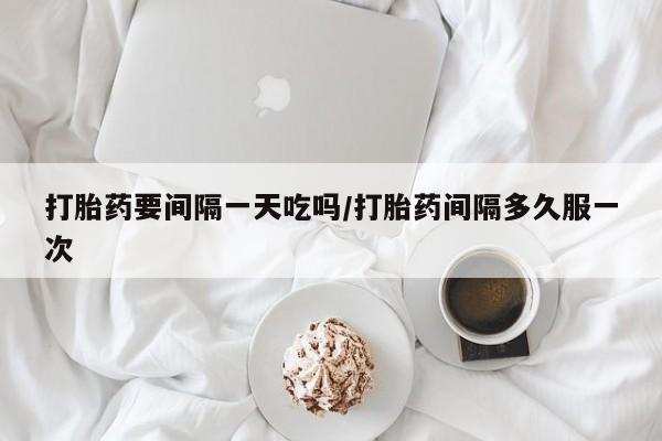 私人卖打胎药微信微信誉好的商家！打胎药要间隔一天吃吗/打胎药间隔多久服一次