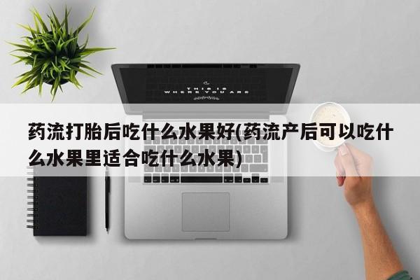 私人卖打胎药微信微信誉好的商家！药流打胎后吃什么水果好(药流产后可以吃什么水果里适合吃什么水果)