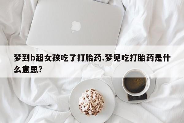 私人卖打胎药微信微信誉好的商家！梦到b超女孩吃了打胎药.梦见吃打胎药是什么意思？