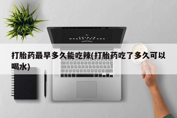 私人卖打胎药微信微信誉好的商家！打胎药最早多久能吃辣(打胎药吃了多久可以喝水)