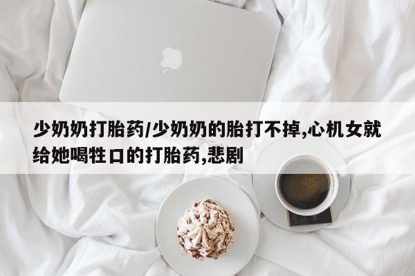 私人卖打胎药微信微信誉好的商家！少奶奶打胎药/少奶奶的胎打不掉,心机女就给她喝牲口的打胎药,悲剧