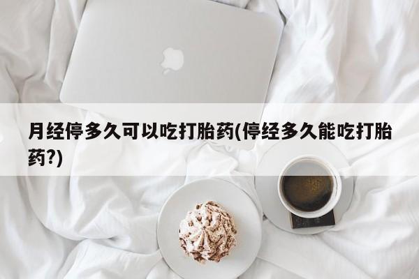 私人卖打胎药微信微信誉好的商家！月经停多久可以吃打胎药(停经多久能吃打胎药?)