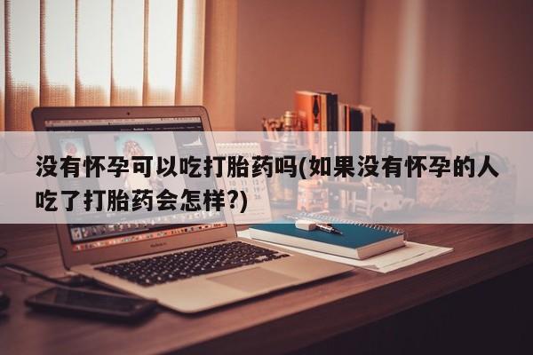 私人卖打胎药微信微信誉好的商家！没有怀孕可以吃打胎药吗(如果没有怀孕的人吃了打胎药会怎样?)