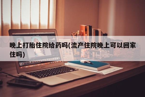 私人卖打胎药微信微信誉好的商家！晚上打胎住院给药吗(流产住院晚上可以回家住吗)