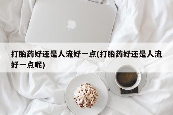 私人卖打胎药微信微信誉好的商家！打胎药好还是人流好一点(打胎药好还是人流好一点呢)
