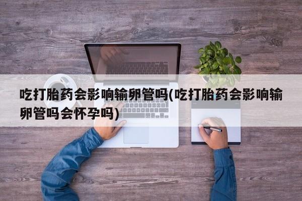 私人卖打胎药微信微信誉好的商家！吃打胎药会影响输卵管吗(吃打胎药会影响输卵管吗会怀孕吗)