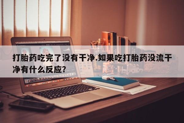 私人卖打胎药微信微信誉好的商家！打胎药吃完了没有干净.如果吃打胎药没流干净有什么反应？