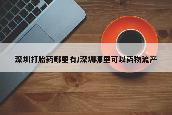 私人卖打胎药微信微信誉好的商家！深圳打胎药哪里有/深圳哪里可以药物流产