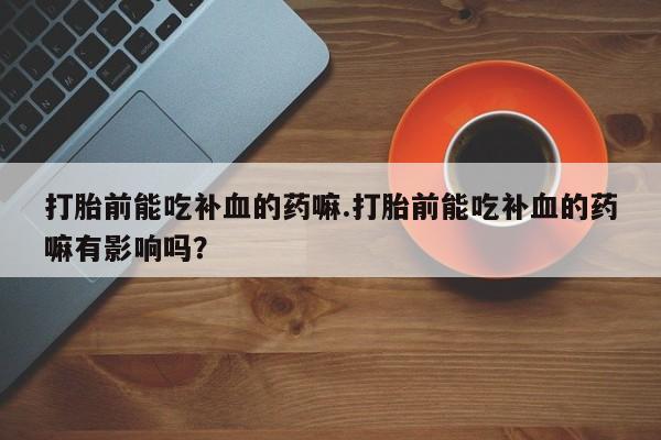 私人卖打胎药微信微信誉好的商家！打胎前能吃补血的药嘛.打胎前能吃补血的药嘛有影响吗？