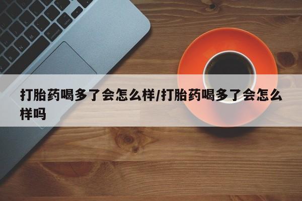 私人卖打胎药微信微信誉好的商家！打胎药喝多了会怎么样/打胎药喝多了会怎么样吗