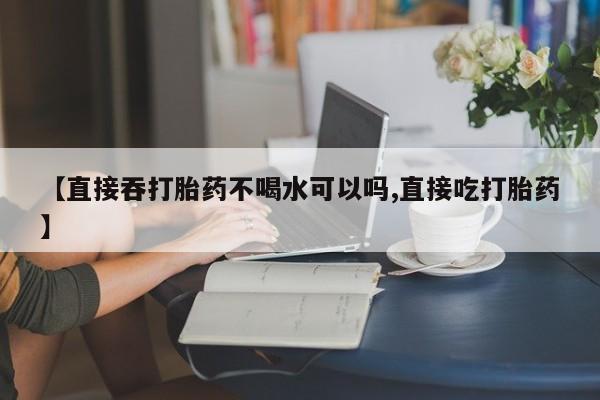 私人卖打胎药微信微信誉好的商家！【直接吞打胎药不喝水可以吗,直接吃打胎药】